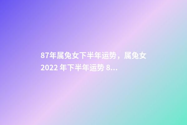 87年属兔女下半年运势，属兔女2022 年下半年运势 87年女兔2022年运势如何，1987年女兔在2022年运势-第1张-观点-玄机派